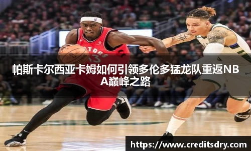 帕斯卡尔西亚卡姆如何引领多伦多猛龙队重返NBA巅峰之路