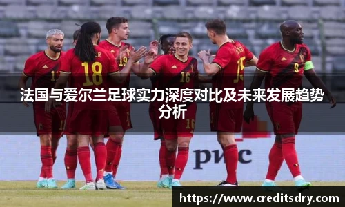 法国与爱尔兰足球实力深度对比及未来发展趋势分析