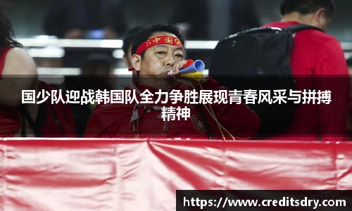 国少队迎战韩国队全力争胜展现青春风采与拼搏精神